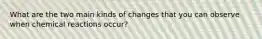 What are the two main kinds of changes that you can observe when chemical reactions occur?