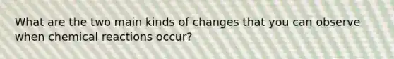 What are the two main kinds of changes that you can observe when chemical reactions occur?