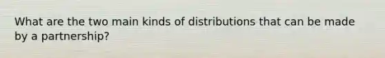 What are the two main kinds of distributions that can be made by a partnership?