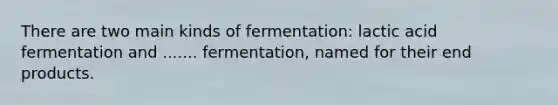 There are two main kinds of fermentation: lactic acid fermentation and ....... fermentation, named for their end products.