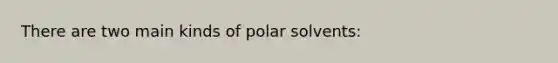 There are two main kinds of polar solvents: