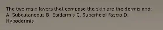 The two main layers that compose the skin are <a href='https://www.questionai.com/knowledge/kEsXbG6AwS-the-dermis' class='anchor-knowledge'>the dermis</a> and: A. Subcutaneous B. Epidermis C. Superficial Fascia D. Hypodermis