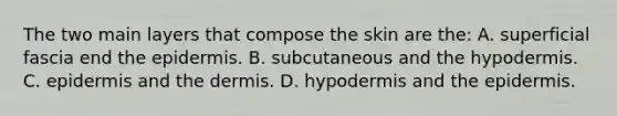 The two main layers that compose the skin are the: A. superficial fascia end the epidermis. B. subcutaneous and the hypodermis. C. epidermis and the dermis. D. hypodermis and the epidermis.