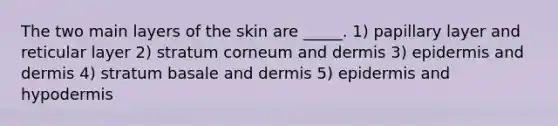 The two main layers of the skin are _____. 1) papillary layer and reticular layer 2) stratum corneum and dermis 3) epidermis and dermis 4) stratum basale and dermis 5) epidermis and hypodermis