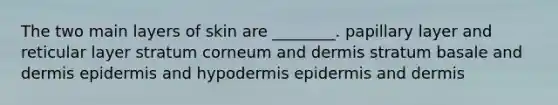 The two main layers of skin are ________. papillary layer and reticular layer stratum corneum and dermis stratum basale and dermis epidermis and hypodermis epidermis and dermis