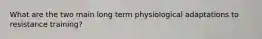 What are the two main long term physiological adaptations to resistance training?