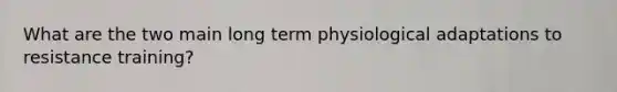 What are the two main long term physiological adaptations to resistance training?