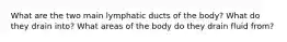 What are the two main lymphatic ducts of the body? What do they drain into? What areas of the body do they drain fluid from?