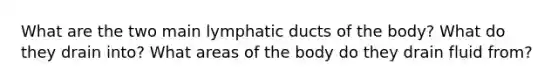 What are the two main lymphatic ducts of the body? What do they drain into? What areas of the body do they drain fluid from?