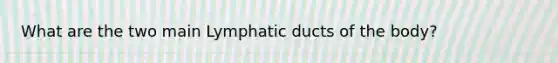 What are the two main Lymphatic ducts of the body?