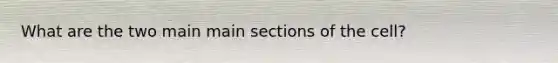 What are the two main main sections of the cell?