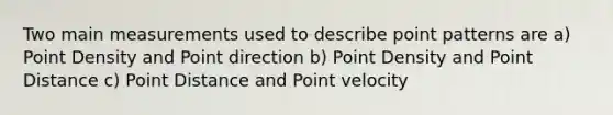 Two main measurements used to describe point patterns are a) Point Density and Point direction b) Point Density and Point Distance c) Point Distance and Point velocity