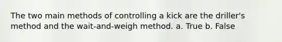 The two main methods of controlling a kick are the driller's method and the wait-and-weigh method. a. True b. False