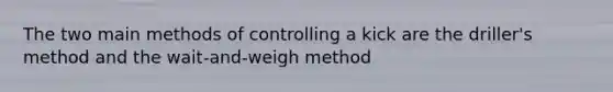 The two main methods of controlling a kick are the driller's method and the wait-and-weigh method