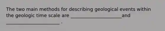 The two main methods for describing geological events within the geologic time scale are ______________________and _______________________ .