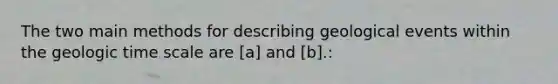 The two main methods for describing geological events within the geologic time scale are [a] and [b].: