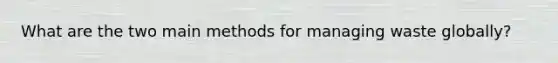What are the two main methods for managing waste globally?