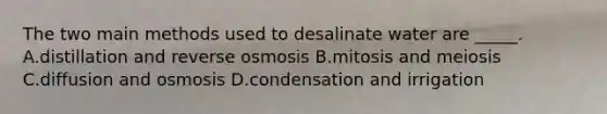 The two main methods used to desalinate water are _____. A.distillation and reverse osmosis B.mitosis and meiosis C.diffusion and osmosis D.condensation and irrigation