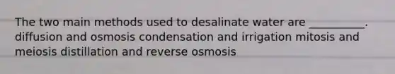 The two main methods used to desalinate water are __________. diffusion and osmosis condensation and irrigation mitosis and meiosis distillation and reverse osmosis