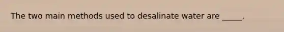 The two main methods used to desalinate water are _____.