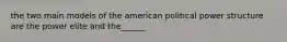 the two main models of the american political power structure are the power elite and the______