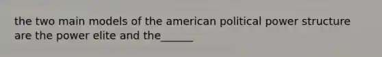 the two main models of the american political power structure are the power elite and the______