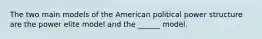 The two main models of the American political power structure are the power elite model and the ______ model.