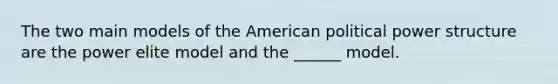 The two main models of the American political power structure are the power elite model and the ______ model.