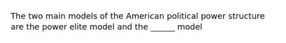 The two main models of the American political power structure are the power elite model and the ______ model