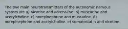 The two main neurotransmitters of the autonomic nervous system are a) nicotine and adrenaline. b) muscarine and acetylcholine. c) norepinephrine and muscarine. d) norepinephrine and acetylcholine. e) somatostatin and nicotine.