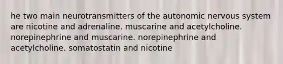 he two main neurotransmitters of the autonomic nervous system are nicotine and adrenaline. muscarine and acetylcholine. norepinephrine and muscarine. norepinephrine and acetylcholine. somatostatin and nicotine