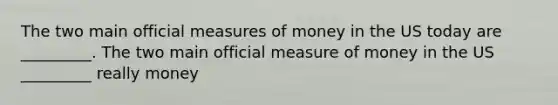 The two main official measures of money in the US today are _________. The two main official measure of money in the US _________ really money