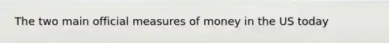 The two main official measures of money in the US today