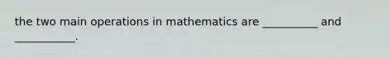 the two main operations in mathematics are __________ and ___________.