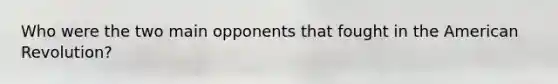 Who were the two main opponents that fought in the American Revolution?
