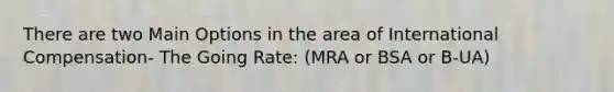 There are two Main Options in the area of International Compensation- The Going Rate: (MRA or BSA or B-UA)