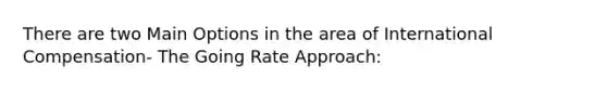 There are two Main Options in the area of International Compensation- The Going Rate Approach: