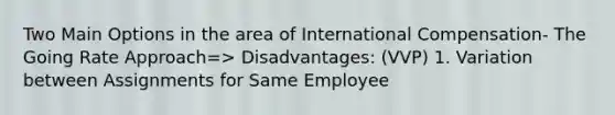 Two Main Options in the area of International Compensation- The Going Rate Approach=> Disadvantages: (VVP) 1. Variation between Assignments for Same Employee