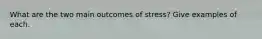 What are the two main outcomes of stress? Give examples of each.