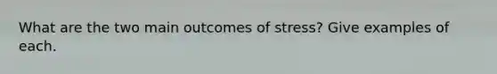 What are the two main outcomes of stress? Give examples of each.