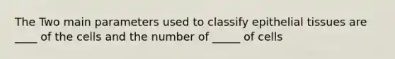 The Two main parameters used to classify <a href='https://www.questionai.com/knowledge/k7dms5lrVY-epithelial-tissue' class='anchor-knowledge'>epithelial tissue</a>s are ____ of the cells and the number of _____ of cells