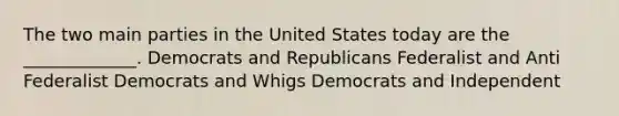 The two main parties in the United States today are the _____________. Democrats and Republicans Federalist and Anti Federalist Democrats and Whigs Democrats and Independent