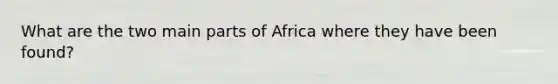 What are the two main parts of Africa where they have been found?