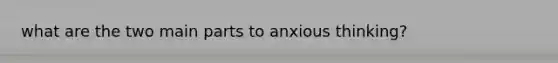 what are the two main parts to anxious thinking?