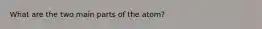 What are the two main parts of the atom?