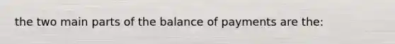 the two main parts of the balance of payments are the: