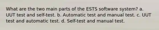 What are the two main parts of the ESTS software system? a. UUT test and self-test. b. Automatic test and manual test. c. UUT test and automatic test. d. Self-test and manual test.