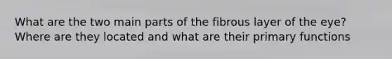 What are the two main parts of the fibrous layer of the eye? Where are they located and what are their primary functions