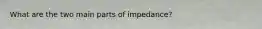 What are the two main parts of impedance?