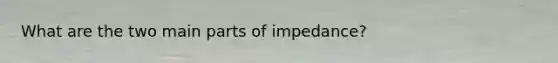 What are the two main parts of impedance?